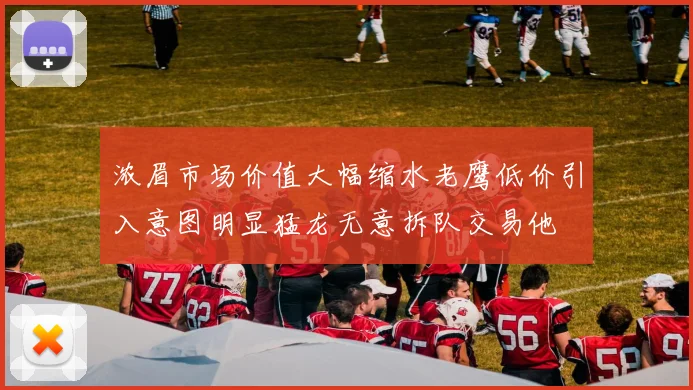 浓眉市场价值大幅缩水老鹰低价引入意图明显猛龙无意拆队交易他