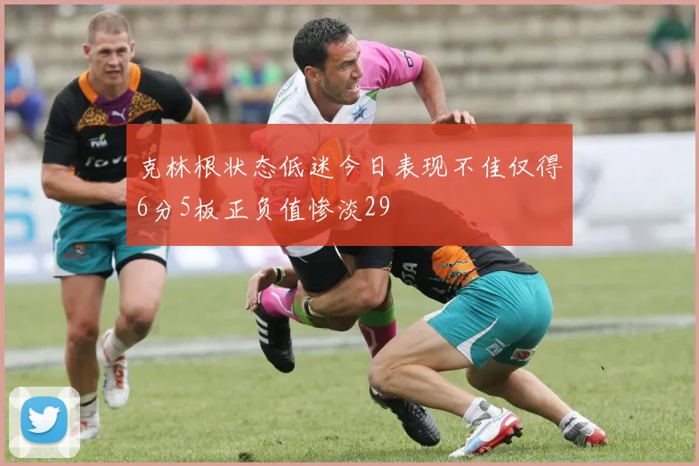 克林根状态低迷今日表现不佳仅得6分5板正负值惨淡29