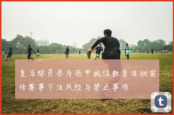 皇马球员参与西甲诚信教育活动宣传赛事下注风险与禁止事项