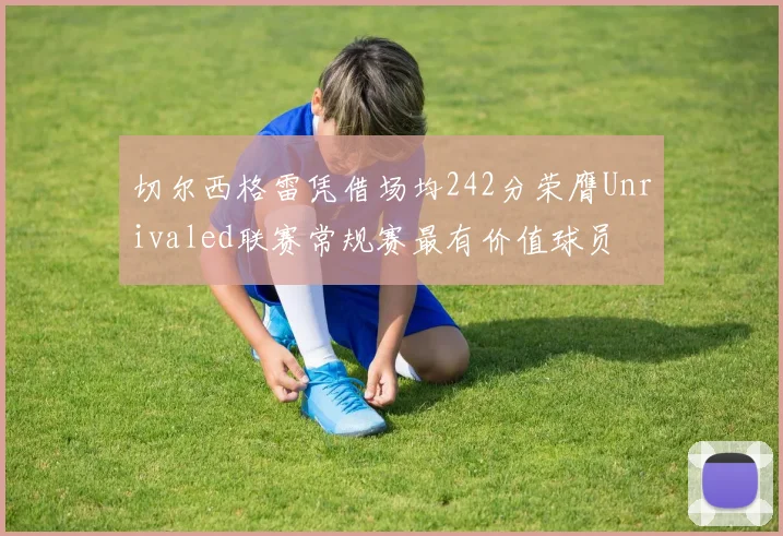 切尔西格雷凭借场均242分荣膺Unrivaled联赛常规赛最有价值球员