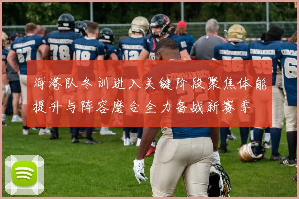 海港队冬训进入关键阶段聚焦体能提升与阵容磨合全力备战新赛季