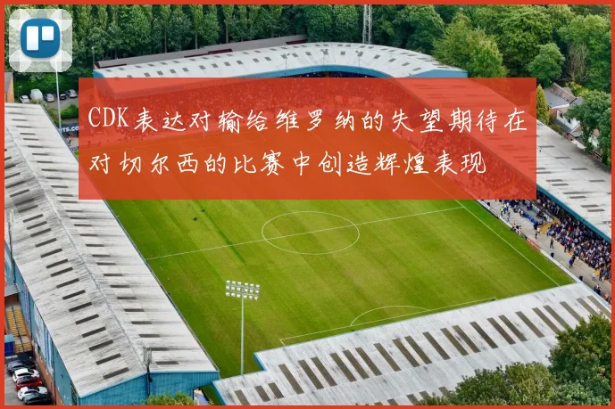 CDK表达对输给维罗纳的失望期待在对切尔西的比赛中创造辉煌表现
