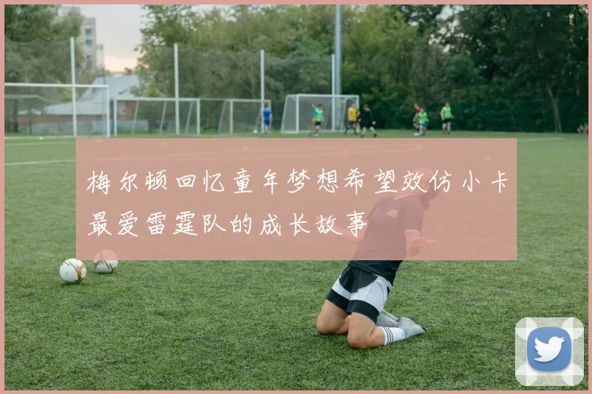 梅尔顿回忆童年梦想希望效仿小卡最爱雷霆队的成长故事