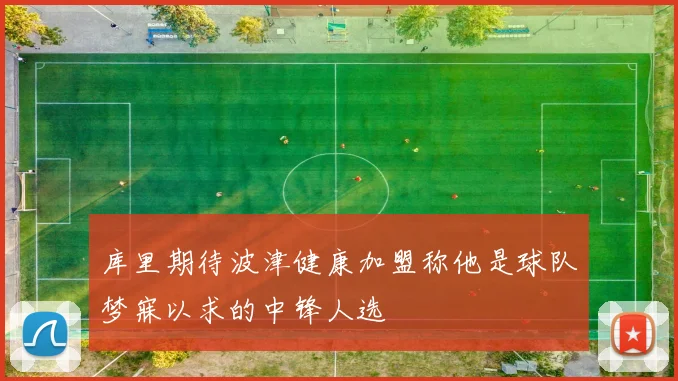 库里期待波津健康加盟称他是球队梦寐以求的中锋人选