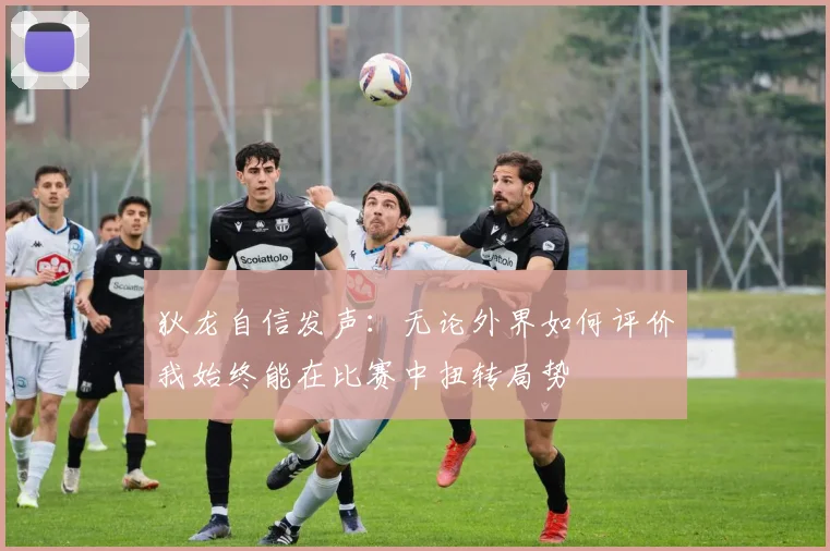 狄龙自信发声：无论外界如何评价我始终能在比赛中扭转局势