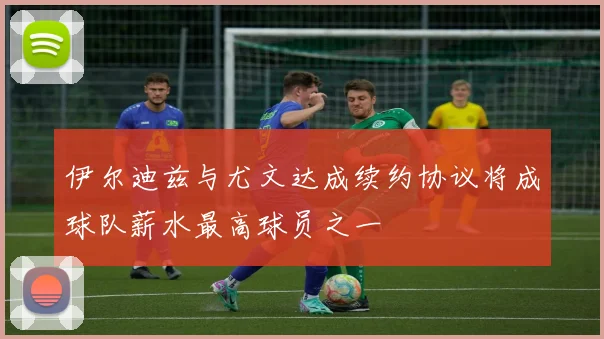 伊尔迪兹与尤文达成续约协议将成球队薪水最高球员之一