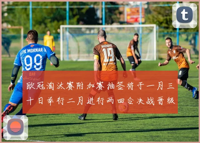 欧冠淘汰赛附加赛抽签将于一月三十日举行二月进行两回合决战晋级十六强