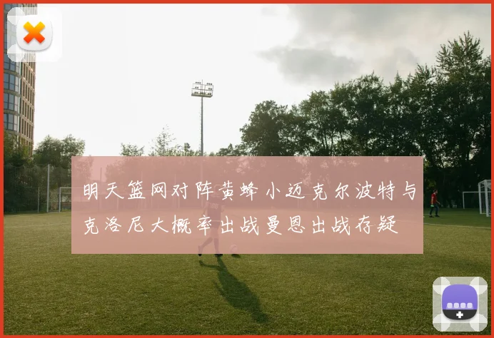 明天篮网对阵黄蜂小迈克尔波特与克洛尼大概率出战曼恩出战存疑