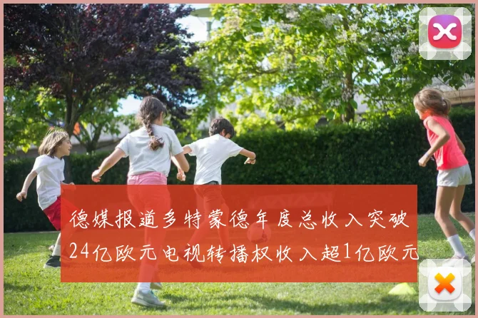 德媒报道多特蒙德年度总收入突破24亿欧元电视转播权收入超1亿欧元
