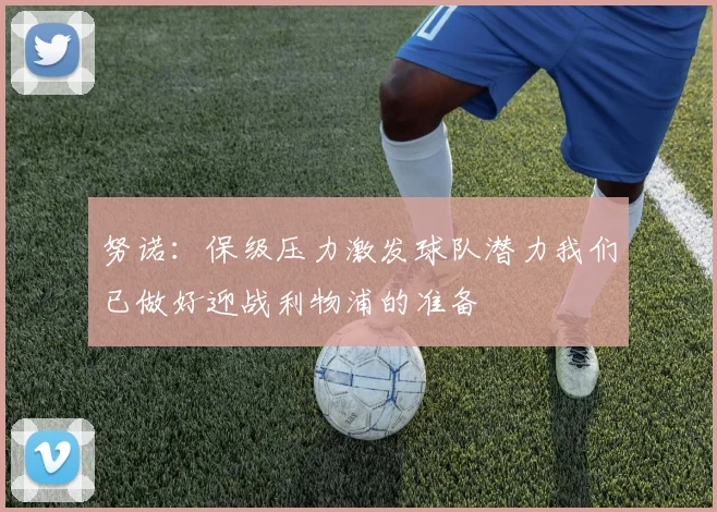 努诺：保级压力激发球队潜力我们已做好迎战利物浦的准备