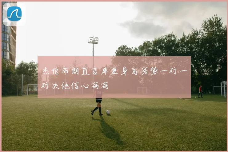杰伦布朗直言库里身高劣势一对一对决他信心满满