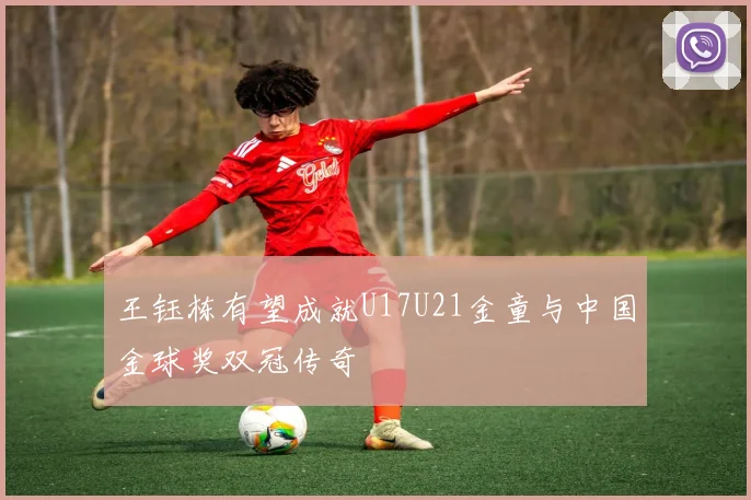 王钰栋有望成就U17U21金童与中国金球奖双冠传奇