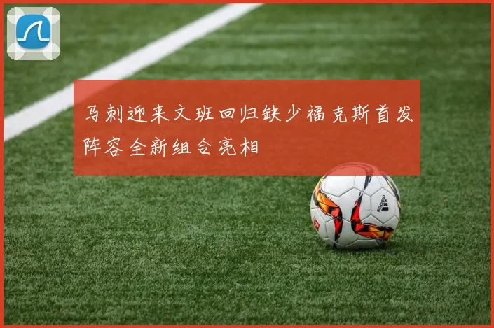 马刺迎来文班回归缺少福克斯首发阵容全新组合亮相