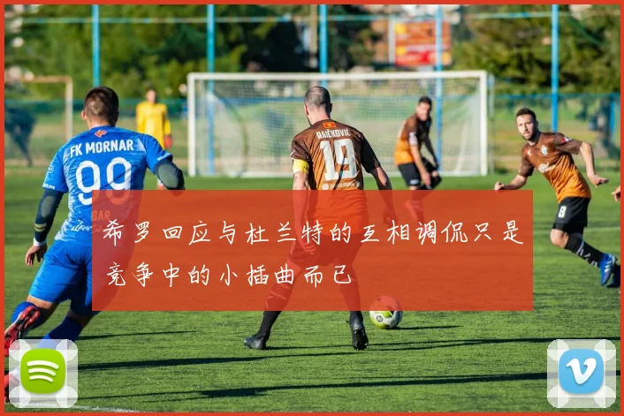 希罗回应与杜兰特的互相调侃只是竞争中的小插曲而已