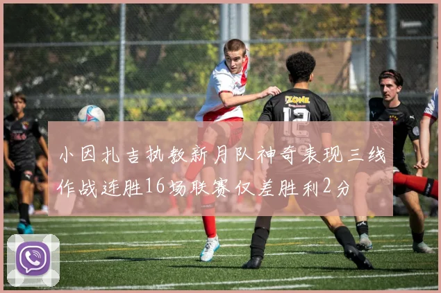 小因扎吉执教新月队神奇表现三线作战连胜16场联赛仅差胜利2分