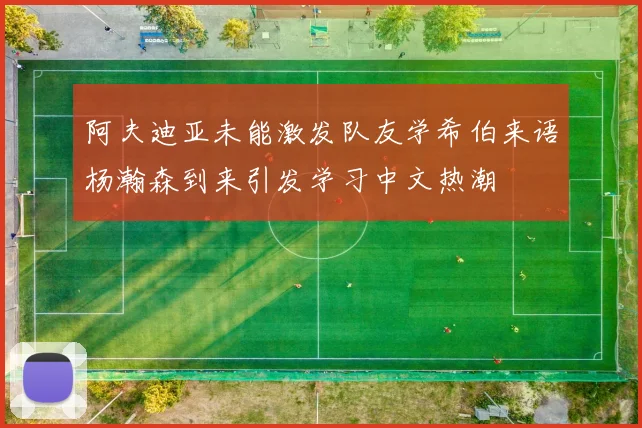 阿夫迪亚未能激发队友学希伯来语杨瀚森到来引发学习中文热潮