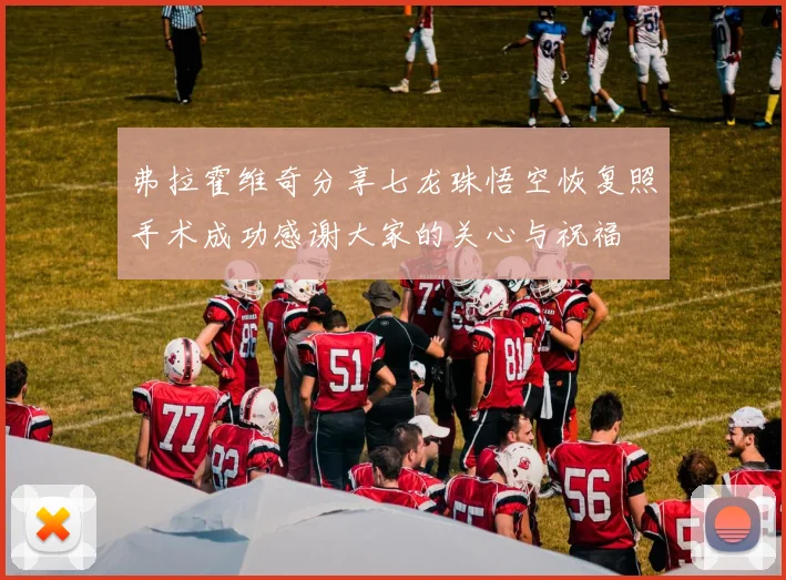 弗拉霍维奇分享七龙珠悟空恢复照手术成功感谢大家的关心与祝福