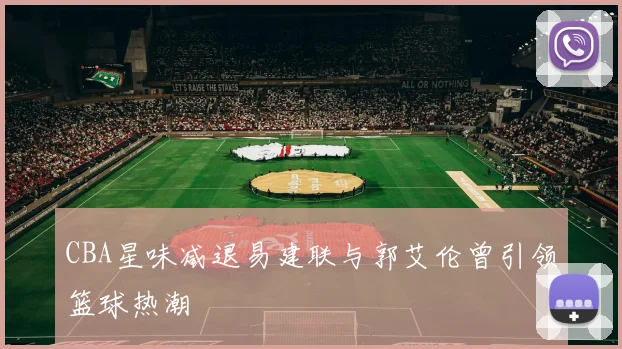 CBA星味减退易建联与郭艾伦曾引领篮球热潮