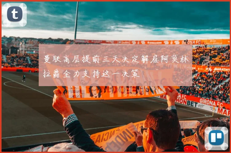 曼联高层提前三天决定解雇阿莫林拉爵全力支持这一决策