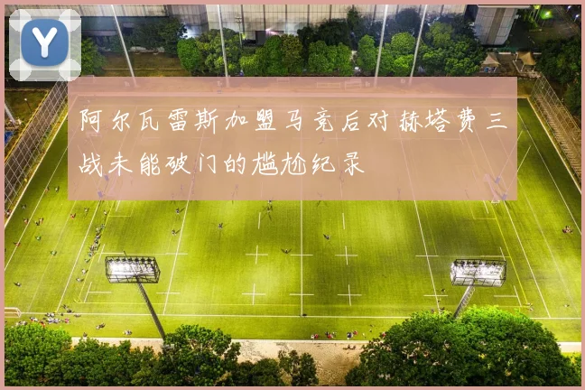阿尔瓦雷斯加盟马竞后对赫塔费三战未能破门的尴尬纪录