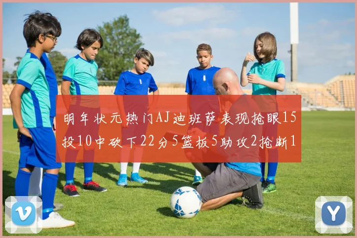 明年状元热门AJ迪班萨表现抢眼15投10中砍下22分5篮板5助攻2抢断1盖帽