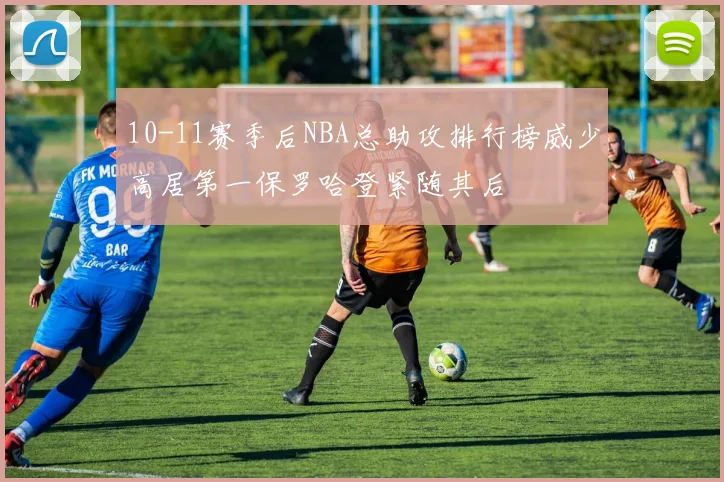 10-11赛季后NBA总助攻排行榜威少高居第一保罗哈登紧随其后