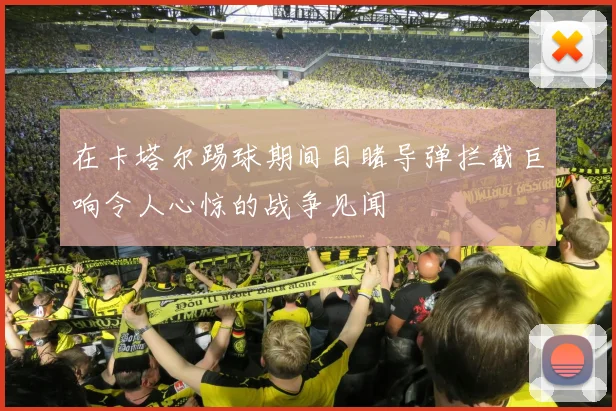 在卡塔尔踢球期间目睹导弹拦截巨响令人心惊的战争见闻