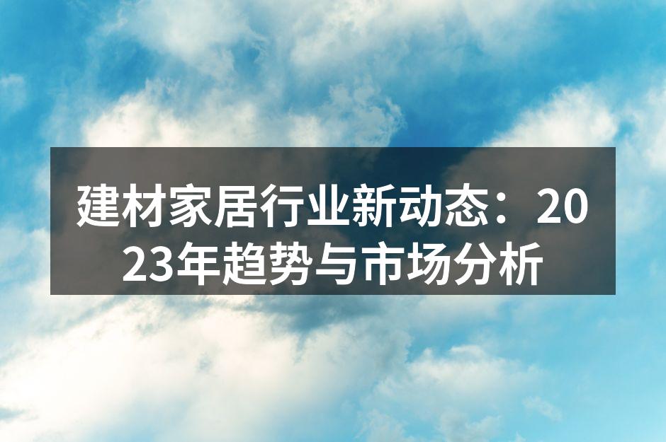 建材家居行业新动态：2023年趋势与市场分析