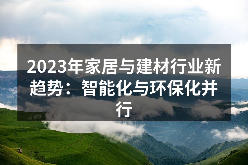 2023年家居与建材行业新趋势：智能化与环保化并行