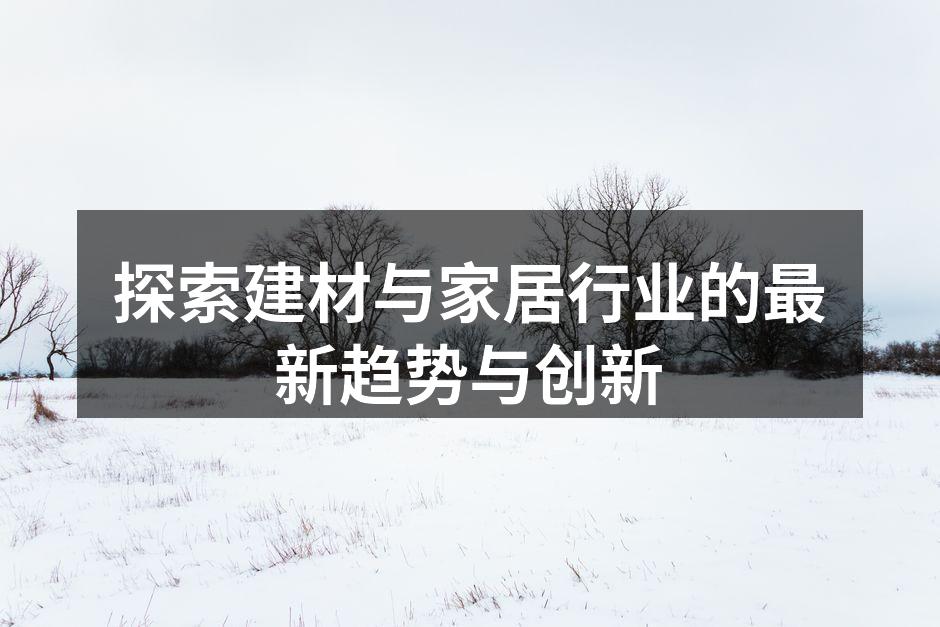 探索建材与家居行业的最新趋势与创新